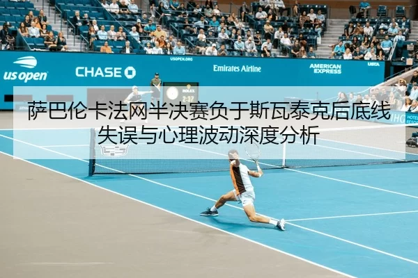萨巴伦卡法网半决赛负于斯瓦泰克后底线失误与心理波动深度分析