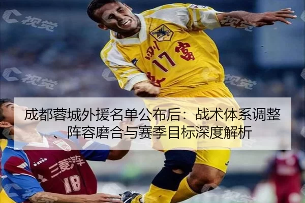 成都蓉城外援名单公布后：战术体系调整、阵容磨合与赛季目标深度解析