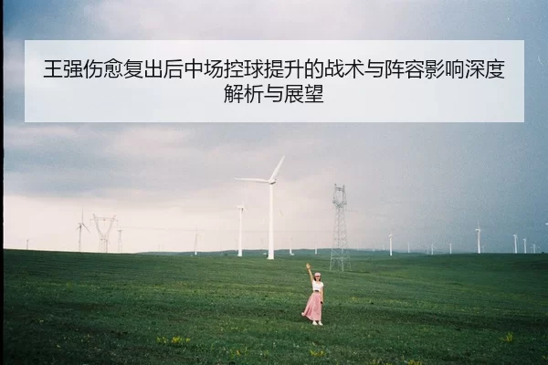 王强伤愈复出后中场控球提升的战术与阵容影响深度解析与展望
