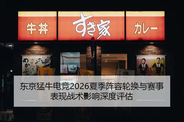 东京猛牛电竞2026夏季阵容轮换与赛事表现战术影响深度评估