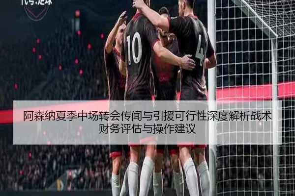 阿森纳夏季中场转会传闻与引援可行性深度解析战术财务评估与操作建议