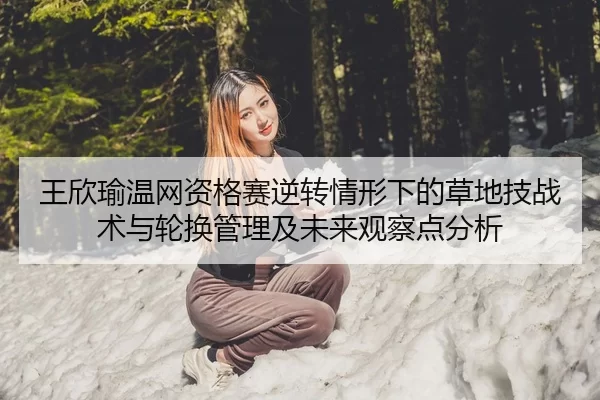王欣瑜温网资格赛逆转情形下的草地技战术与轮换管理及未来观察点分析