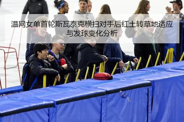 温网女单首轮斯瓦泰克横扫对手后红土转草地适应与发球变化分析