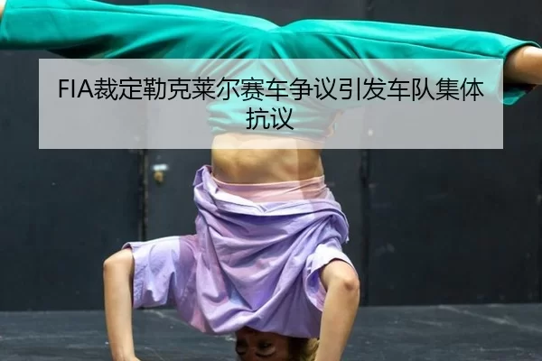 FIA裁定勒克莱尔赛车争议引发车队集体抗议