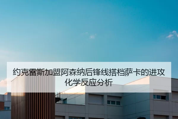 约克雷斯加盟阿森纳后锋线搭档萨卡的进攻化学反应分析