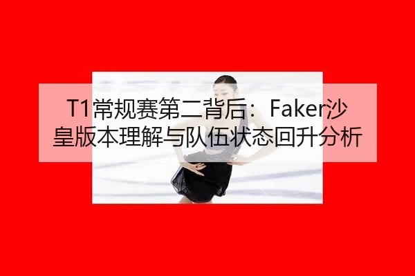 T1常规赛第二背后：Faker沙皇版本理解与队伍状态回升分析
